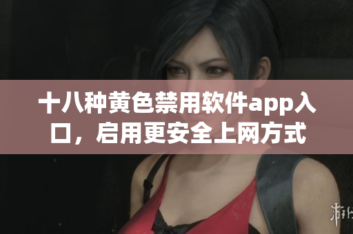 十八种黄色禁用软件app入口，启用更安全上网方式