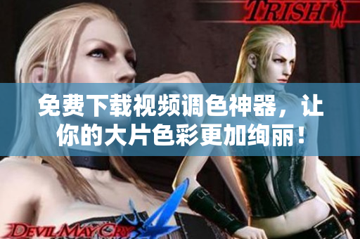 免费下载视频调色神器，让你的大片色彩更加绚丽！