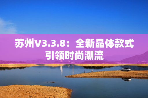 苏州V3.3.8：全新晶体款式引领时尚潮流