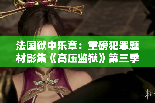 法国狱中乐章：重磅犯罪题材影集《高压监狱》第三季