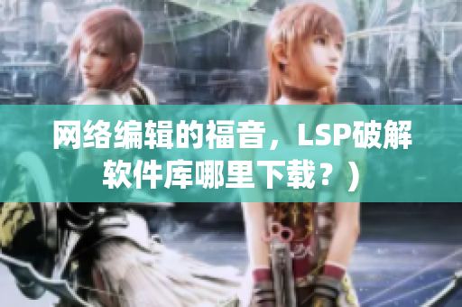 网络编辑的福音，LSP破解软件库哪里下载？)