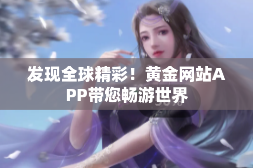 发现全球精彩！黄金网站APP带您畅游世界