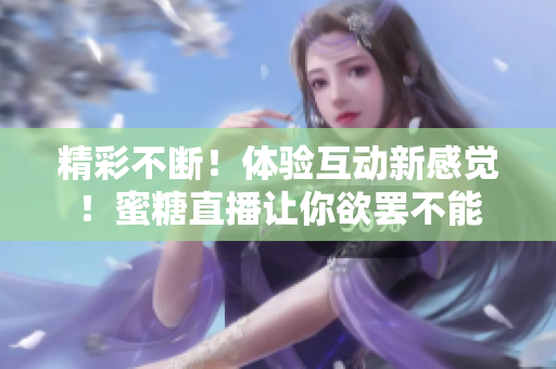 精彩不断！体验互动新感觉！蜜糖直播让你欲罢不能