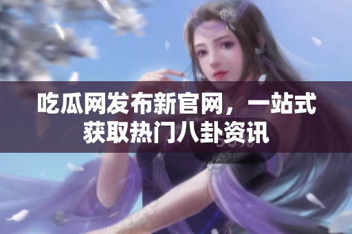 吃瓜网发布新官网，一站式获取热门八卦资讯