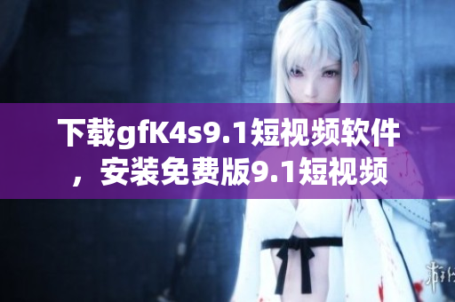 下载gfK4s9.1短视频软件，安装免费版9.1短视频