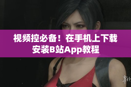 视频控必备！在手机上下载安装B站App教程