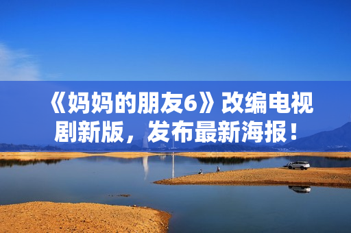 《妈妈的朋友6》改编电视剧新版，发布最新海报！