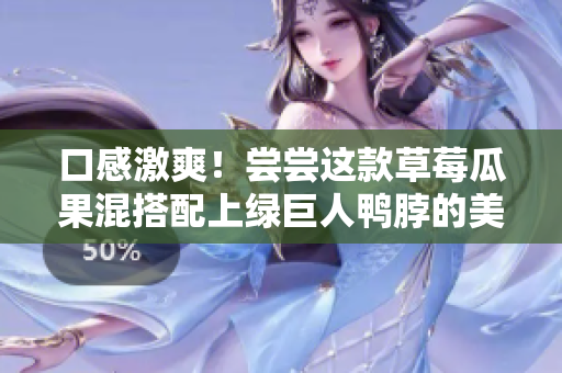 口感激爽！尝尝这款草莓瓜果混搭配上绿巨人鸭脖的美味组合