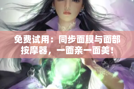 免费试用：同步面膜与面部按摩器，一面亲一面美！