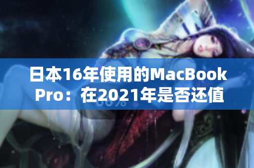 日本16年使用的MacBook Pro：在2021年是否还值得购买？