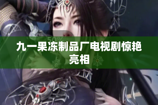 九一果冻制品厂电视剧惊艳亮相