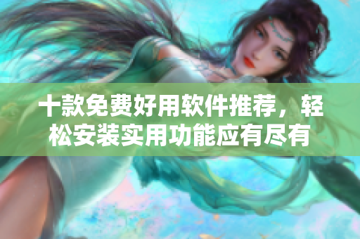 十款免费好用软件推荐，轻松安装实用功能应有尽有