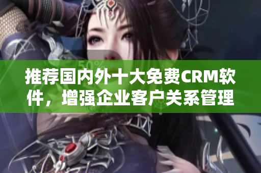 推荐国内外十大免费CRM软件，增强企业客户关系管理