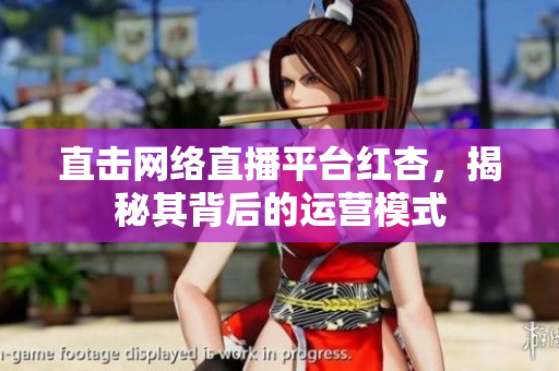 直击网络直播平台红杏，揭秘其背后的运营模式