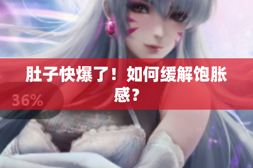 肚子快爆了！如何缓解饱胀感？