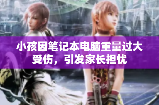 小孩因笔记本电脑重量过大受伤，引发家长担忧