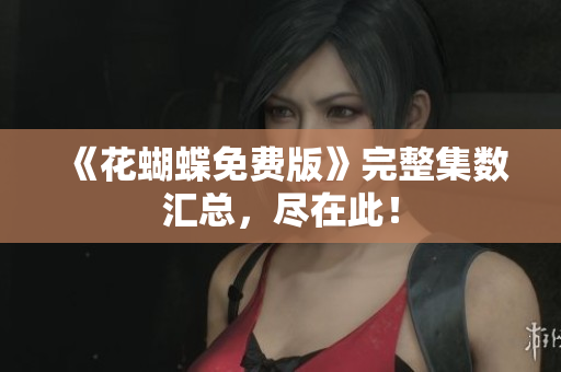 《花蝴蝶免费版》完整集数汇总，尽在此！