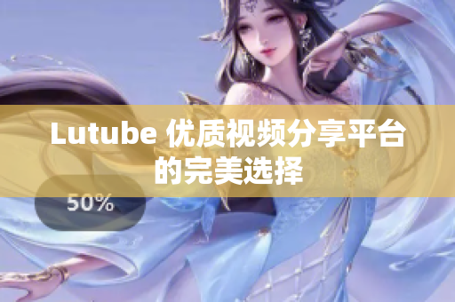 Lutube 优质视频分享平台的完美选择