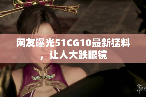 网友曝光51CG10最新猛料，让人大跌眼镜