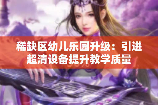 稀缺区幼儿乐园升级：引进超清设备提升教学质量