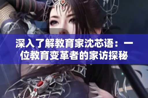 深入了解教育家沈芯语：一位教育变革者的家访探秘