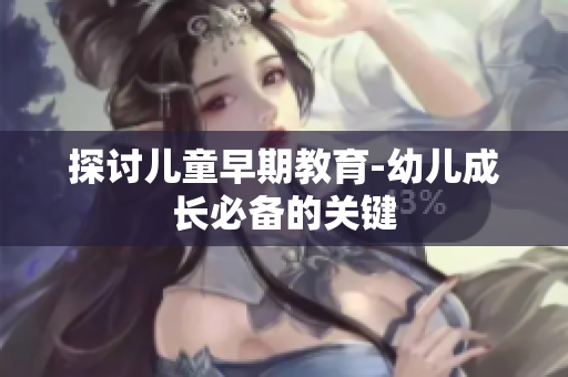 探讨儿童早期教育-幼儿成长必备的关键