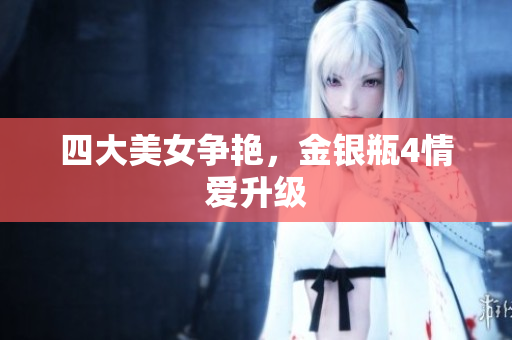 四大美女争艳，金银瓶4情爱升级