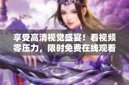 享受高清视觉盛宴！看视频零压力，限时免费在线观看与下载！