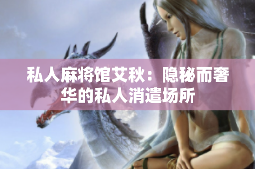 私人麻将馆艾秋：隐秘而奢华的私人消遣场所