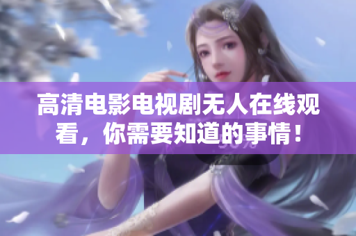 高清电影电视剧无人在线观看，你需要知道的事情！