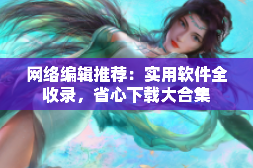 网络编辑推荐：实用软件全收录，省心下载大合集