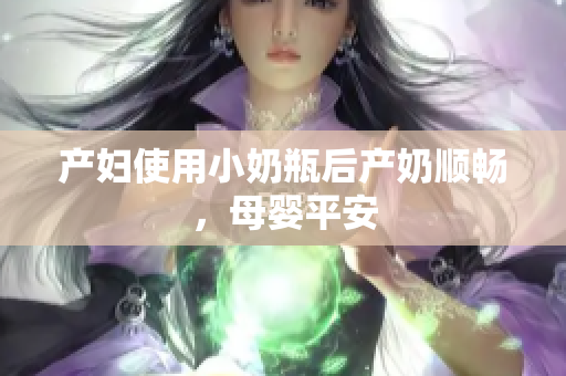 产妇使用小奶瓶后产奶顺畅，母婴平安