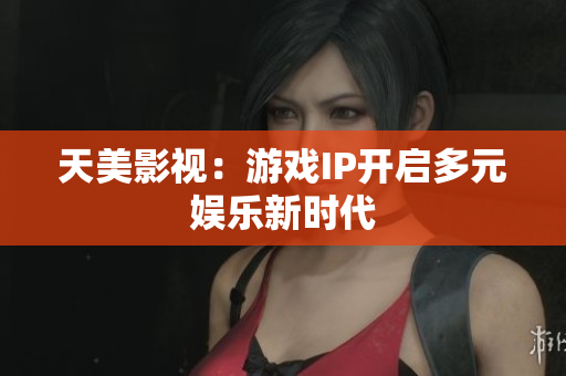 天美影视：游戏IP开启多元娱乐新时代