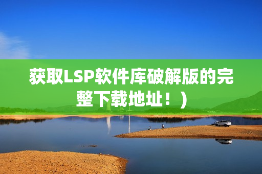 获取LSP软件库破解版的完整下载地址！)