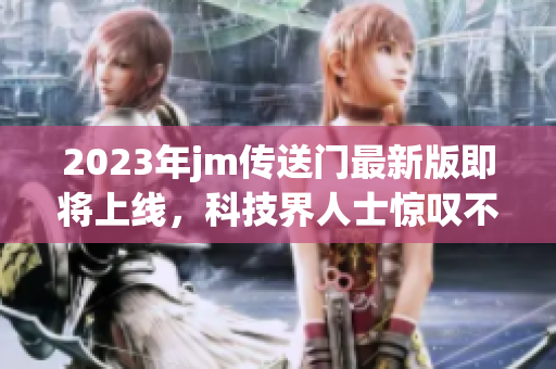2023年jm传送门最新版即将上线，科技界人士惊叹不已！