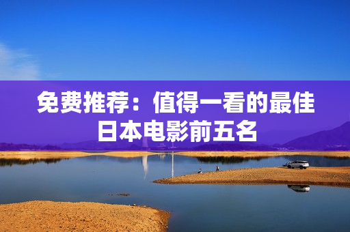 免费推荐：值得一看的最佳日本电影前五名