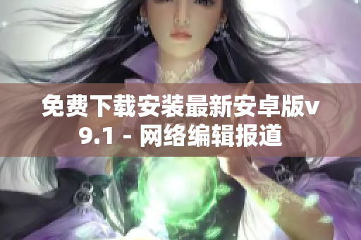 免费下载安装最新安卓版v9.1 - 网络编辑报道