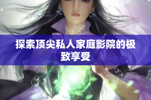 探索顶尖私人家庭影院的极致享受