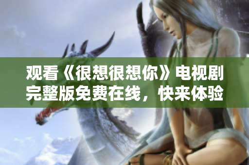 观看《很想很想你》电视剧完整版免费在线，快来体验！