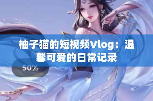 柚子猫的短视频Vlog：温馨可爱的日常记录