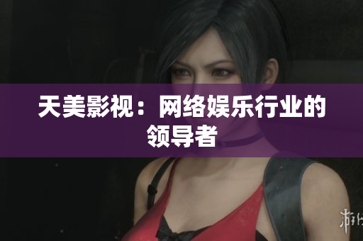 天美影视：网络娱乐行业的领导者