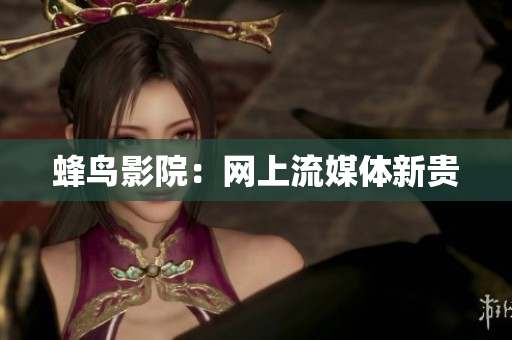 蜂鸟影院：网上流媒体新贵