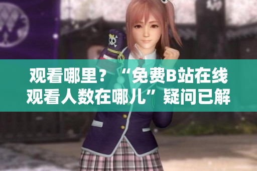 观看哪里？“免费B站在线观看人数在哪儿”疑问已解答！