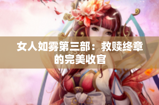 女人如雾第三部：救赎终章的完美收官