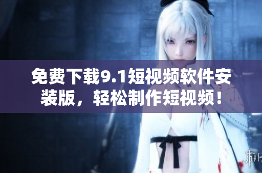免费下载9.1短视频软件安装版，轻松制作短视频！