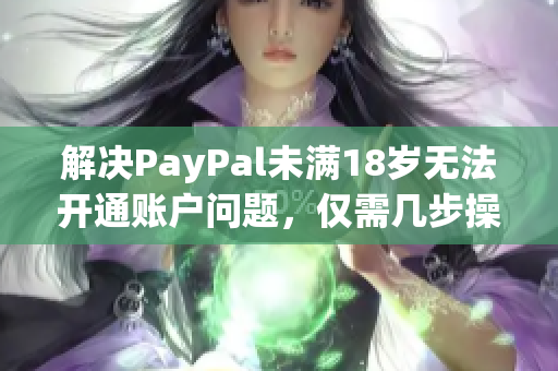 解决PayPal未满18岁无法开通账户问题，仅需几步操作