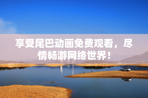 享受尾巴动画免费观看，尽情畅游网络世界！