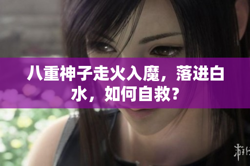 八重神子走火入魔，落进白水，如何自救？