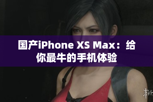 国产iPhone XS Max：给你最牛的手机体验