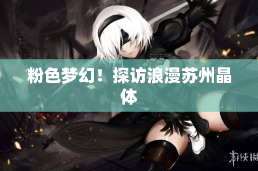 粉色梦幻！探访浪漫苏州晶体